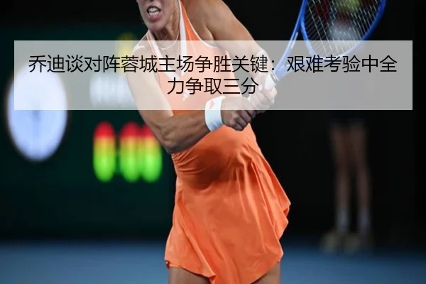 乔迪谈对阵蓉城主场争胜关键：艰难考验中全力争取三分 - MKSports