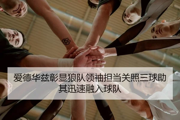 爱德华兹彰显狼队领袖担当关照三球助其迅速融入球队 - MKSports