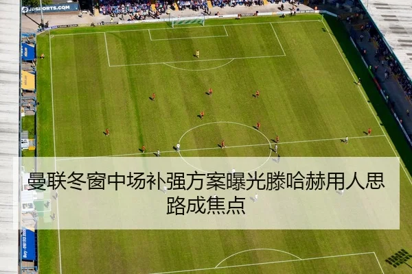 曼联冬窗中场补强方案曝光滕哈赫用人思路成焦点 - MKSports