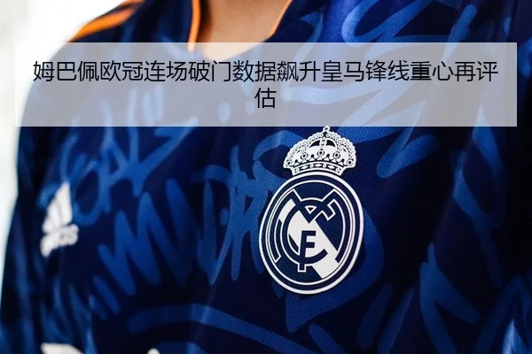 姆巴佩欧冠连场破门数据飙升皇马锋线重心再评估(MKSports)