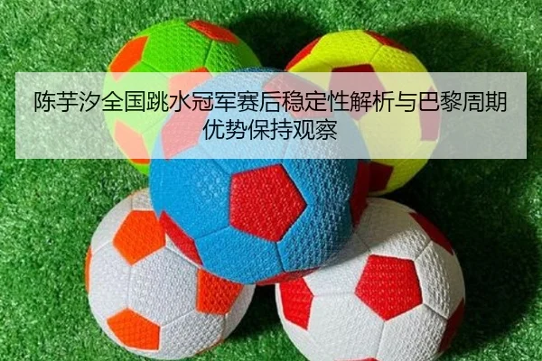 陈芋汐全国跳水冠军赛后稳定性解析与巴黎周期优势保持观察 - MKSports